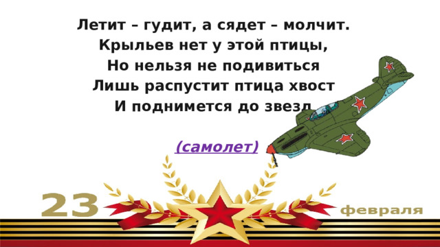 Летит – гудит, а сядет – молчит. Крыльев нет у этой птицы, Но нельзя не подивиться Лишь распустит птица хвост И поднимется до звезд   (самолет) 