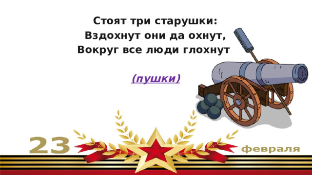 Стоят три старушки: Вздохнут они да охнут, Вокруг все люди глохнут  (пушки) 