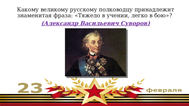 Какому великому русскому полководцу принадлежит знаменитая фраза: «Тяжело в учении, легко в бою»?  (Александр Васильевич Суворов) 