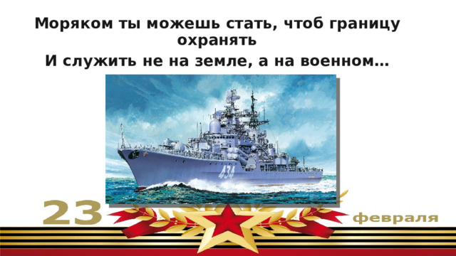 Моряком ты можешь стать, чтоб границу охранять И служить не на земле, а на военном… КОРАБЛЕ   