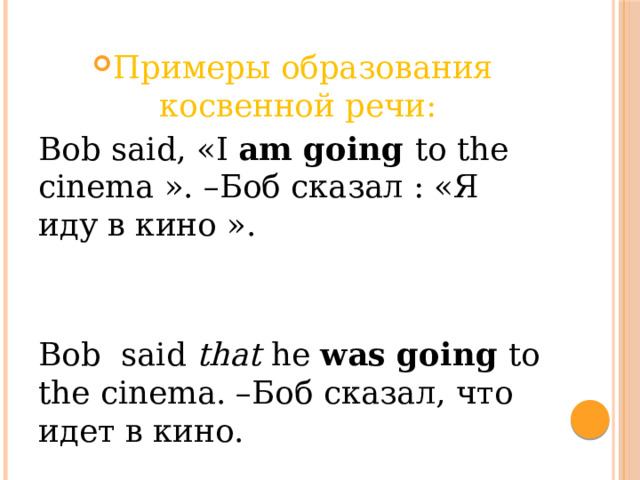 Примеры образования косвенной речи: Bob said, «I am going to the cinema ». –Боб сказал : «Я иду в кино ». Bob said that he was going to the cinema. –Боб сказал, что идет в кино. 