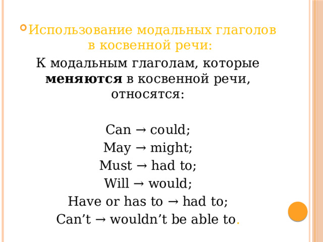 Использование модальных глаголов в косвенной речи: К модальным глаголам, которые меняются в косвенной речи, относятся: Can → could; May → might; Must → had to; Will → would; Have or has to → had to; Can’t → wouldn’t be able to . 