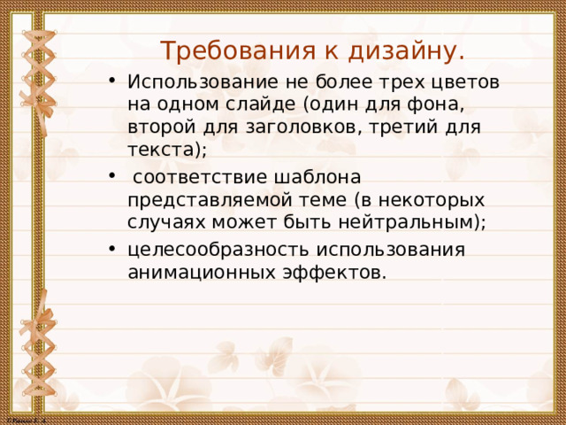 Требования к дизайну. Использование не более трех цветов на одном слайде (один для фона, второй для заголовков, третий для текста);  соответствие шаблона представляемой теме (в некоторых случаях может быть нейтральным); целесообразность использования анимационных эффектов.  