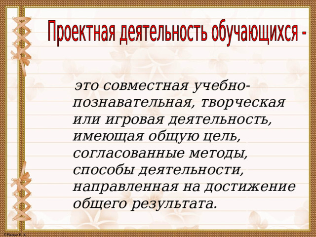   это совместная учебно-познавательная, творческая или игровая деятельность, имеющая общую цель, согласованные методы, способы деятельности, направленная на достижение общего результата.   
