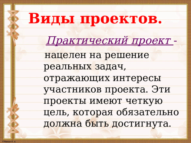 Виды проектов. Практический проект  -   нацелен на решение реальных задач, отражающих интересы участников проекта. Эти проекты имеют четкую цель, которая обязательно должна быть достигнута.  