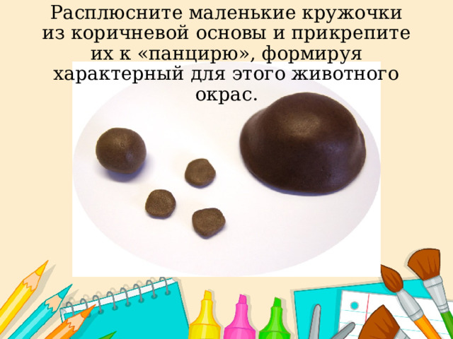 Расплюсните маленькие кружочки из коричневой основы и прикрепите их к «панцирю», формируя характерный для этого животного окрас.    