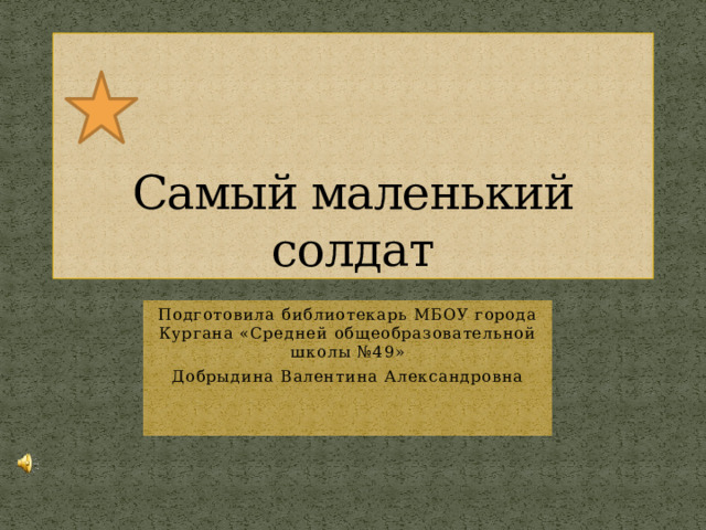 Самый маленький солдат Подготовила библиотекарь МБОУ города Кургана «Средней общеобразовательной школы №49» Добрыдина Валентина Александровна 