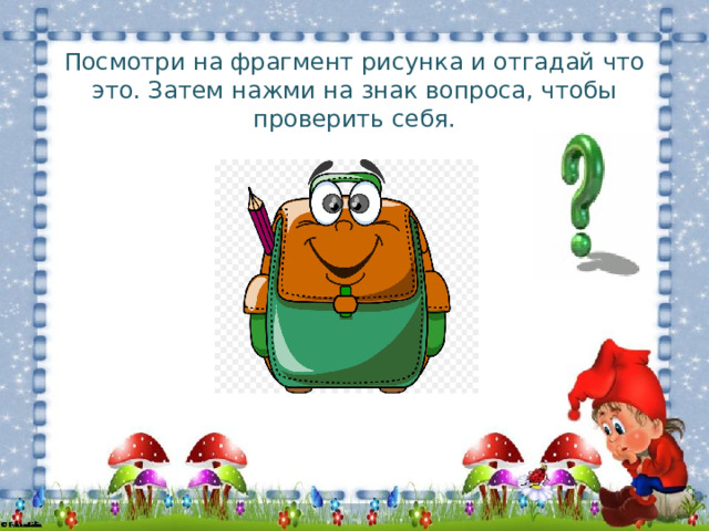 Посмотри на фрагмент рисунка и отгадай что это. Затем нажми на знак вопроса, чтобы проверить себя. 