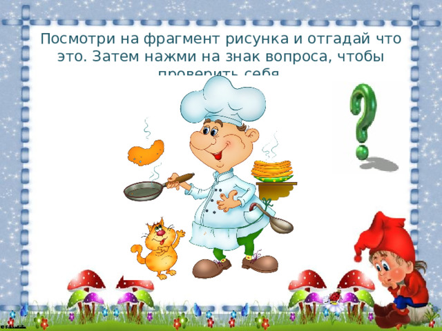 Посмотри на фрагмент рисунка и отгадай что это. Затем нажми на знак вопроса, чтобы проверить себя. 