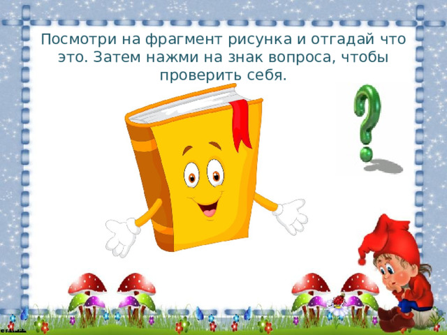 Посмотри на фрагмент рисунка и отгадай что это. Затем нажми на знак вопроса, чтобы проверить себя. 