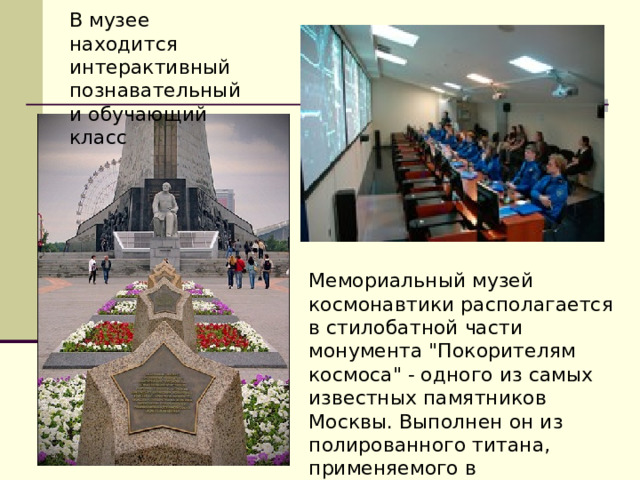 В музее находится интерактивный познавательный и обучающий класс Мемориальный музей космонавтики располагается в стилобатной части монумента 