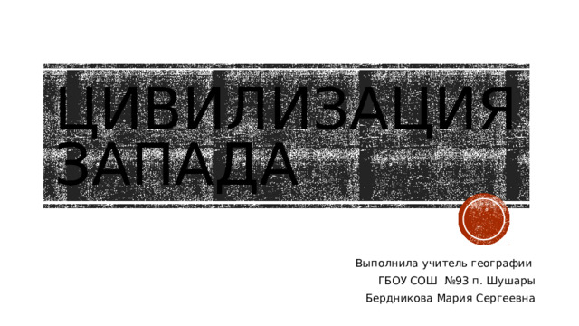 Цивилизация Запада Выполнила учитель географии ГБОУ СОШ №93 п. Шушары Бердникова Мария Сергеевна 