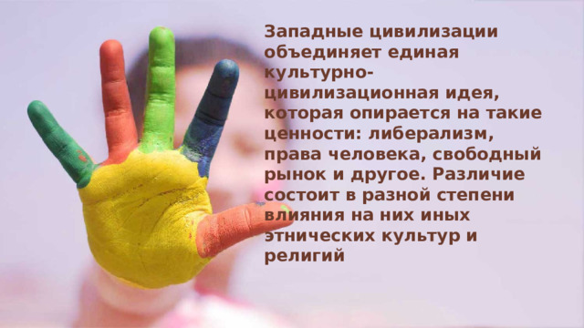 Западные цивилизации объединяет единая культурно-цивилизационная идея, которая опирается на такие ценности: либерализм, права человека, свободный рынок и другое. Различие состоит в разной степени влияния на них иных этнических культур и религий 