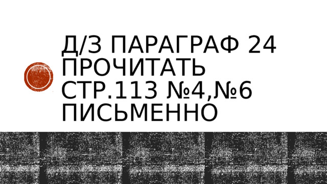 Д/з параграф 24 прочитать стр.113 №4,№6 письменно 