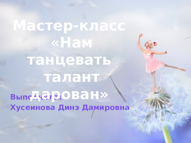 Мастер-класс  «Нам танцевать талант дарован» Выполнила: Хусеинова Динэ Дамировна 