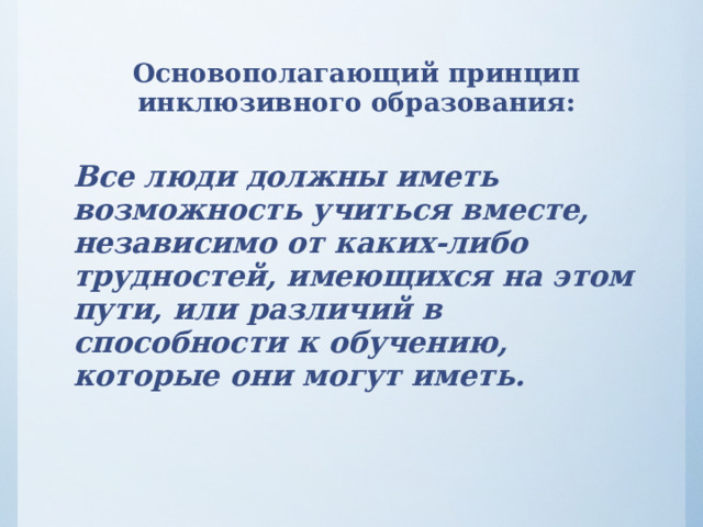 Основополагающий принцип инклюзивного образования:   Все люди должны иметь возможность учиться вместе, независимо от каких-либо трудностей, имеющихся на этом пути, или различий в способности к обучению, которые они могут иметь.  