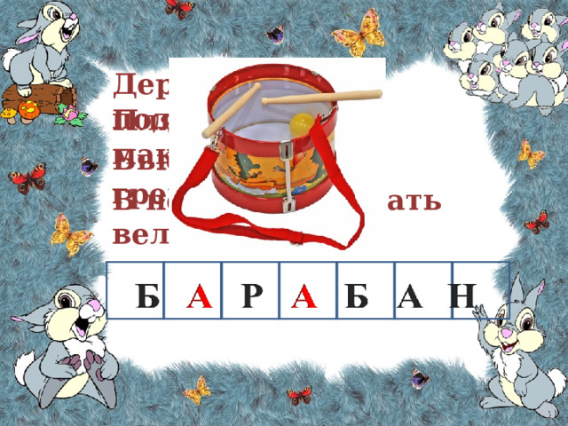 Деревянные подружки Пляшут на его макушке Бьют его, а он гремит - В ногу всем шагать велит 