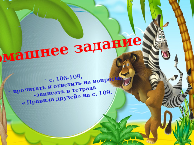 Домашнее задание  с. 106-109, прочитать и ответить на вопросы; -записать в тетрадь « Правила друзей» на с. 109. 
