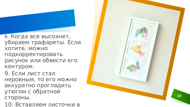 8. Когда все высохнет, убираем трафареты. Если хотите, можно подкорректировать рисунок или обвести его контуром. 9. Если лист стал неровным, то его можно аккуратно прогладить утюгом с обратной стороны. 10. Вставляем листочки в рамку и вешаем на стену 1 
