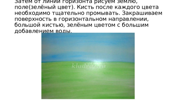 Затем от линии горизонта рисуем землю, поле(зелёный цвет). Кисть после каждого цвета необходимо тщательно промывать. Закрашиваем поверхность в горизонтальном направлении, большой кистью, зелёным цветом с большим добавлением воды. 