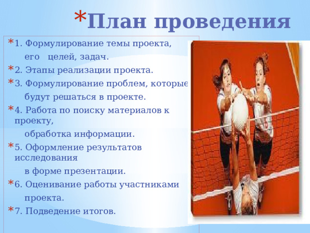 План проведения проекта   1. Формулирование темы проекта,  его целей, задач. 2. Этапы реализации проекта. 3. Формулирование проблем, которые  будут решаться в проекте. 4. Работа по поиску материалов к проекту,  обработка информации. 5. Оформление результатов исследования  в форме презентации. 6. Оценивание работы участниками  проекта. 7. Подведение итогов. 