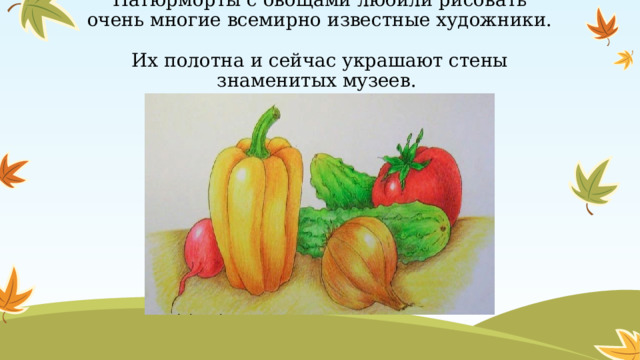 Натюрморты с овощами любили рисовать очень многие всемирно известные художники.  Их полотна и сейчас украшают стены знаменитых музеев. 