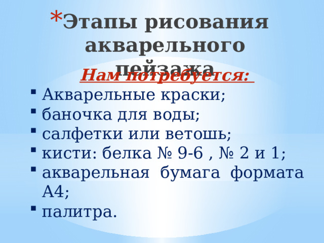Этапы рисования акварельного пейзажа Нам потребуется: Акварельные краски; баночка для воды; салфетки или ветошь; кисти: белка № 9-6 , № 2 и 1; акварельная бумага формата А4; палитра. 