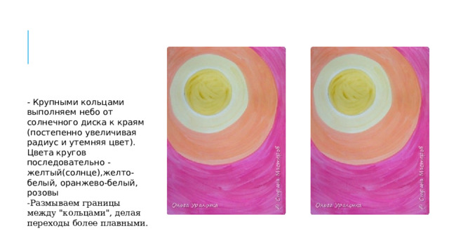 - Крупными кольцами выполняем небо от солнечного диска к краям (постепенно увеличивая радиус и утемняя цвет). Цвета кругов последовательно - желтый(солнце),желто-белый, оранжево-белый, розовы -Размываем границы между 