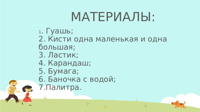 МАТЕРИАЛЫ: 1 . Гуашь;  2. Кисти одна маленькая и одна большая;  3. Ластик;  4. Карандаш;  5. Бумага;  6. Баночка с водой;  7.Палитра.  