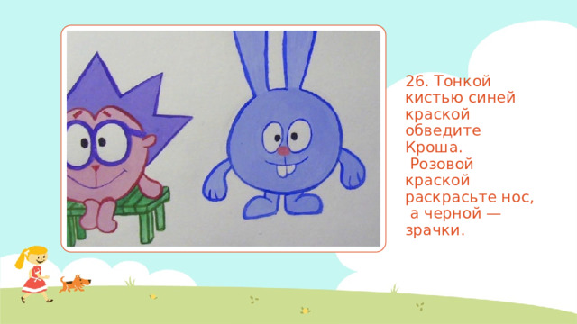 26. Тонкой кистью синей краской обведите Кроша.   Розовой краской раскрасьте нос,  а черной — зрачки. 