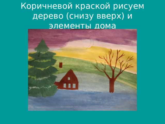 Коричневой краской рисуем дерево (снизу вверх) и элементы дома 