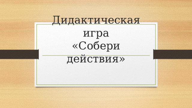    Дидактическая игра  «Собери действия» 