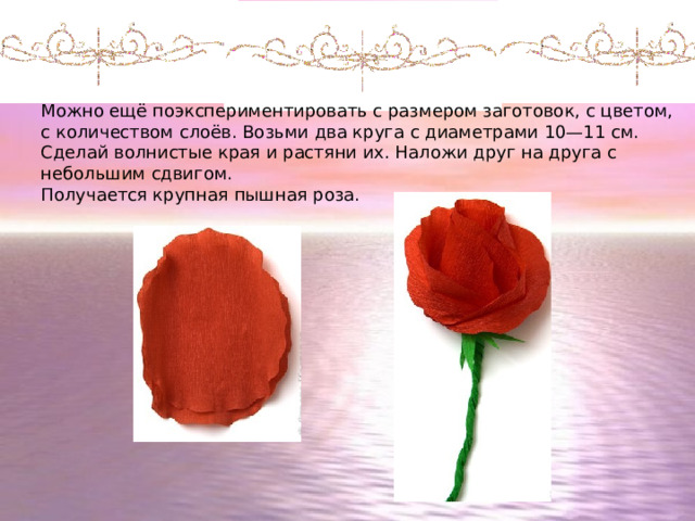 9 этап Можно ещё поэкспериментировать с размером заготовок, с цветом, с количеством слоёв. Возьми два круга с диаметрами 10—11 см. Сделай волнистые края и растяни их. Наложи друг на друга с небольшим сдвигом. Получается крупная пышная роза. 
