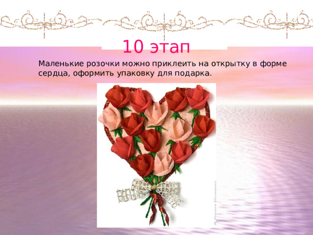 10 этап Маленькие розочки можно приклеить на открытку в форме сердца, оформить упаковку для подарка. 