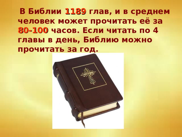  В Библии 1189 глав, и в среднем человек может прочитать её за 80-100 часов. Если читать по 4 главы в день, Библию можно прочитать за год. 