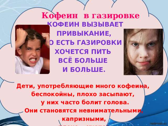 Кофеин в газировке  Кофеин вызывает  привыкание, то есть газировки хочется пить всё больше и больше.  Дети, употребляющие много кофеина, беспокойны, плохо засыпают,  у них часто болит голова.  Они становятся невнимательными, капризными,  плохо учатся..   