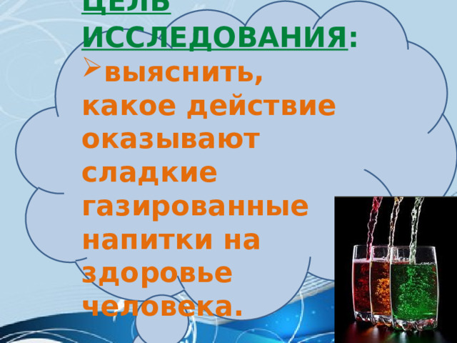 Цель исследования :  выяснить, какое действие оказывают сладкие газированные напитки на здоровье человека. 