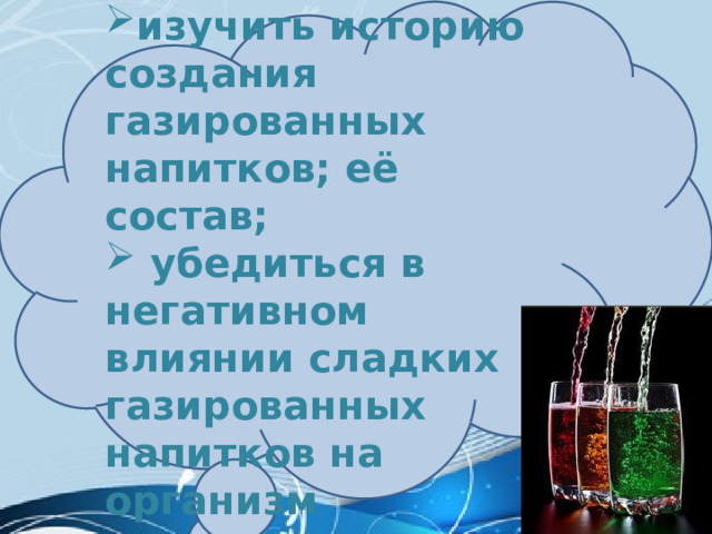 Задачи исследования :  изучить историю создания газированных напитков; её состав;  убедиться в негативном влиянии сладких газированных напитков на организм человека. 