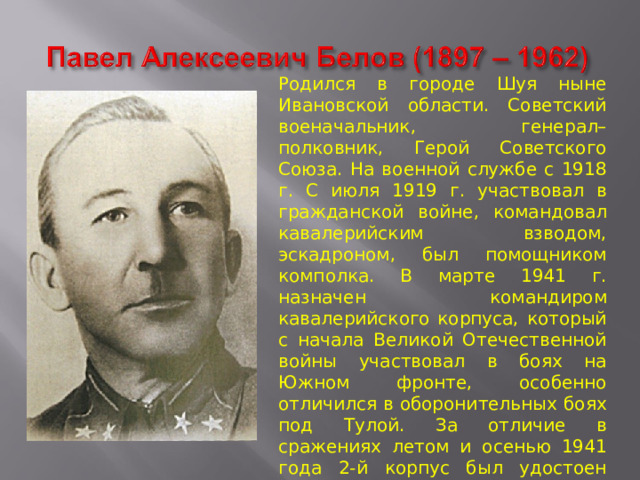 Родился в городе Шуя ныне Ивановской области. Советский военачальник, генерал–полковник, Герой Советского Союза. На военной службе с 1918 г. С июля 1919 г. участвовал в гражданской войне, командовал кавалерийским взводом, эскадроном, был помощником комполка. В марте 1941 г. назначен командиром кавалерийского корпуса, который с начала Великой Отечественной войны участвовал в боях на Южном фронте, особенно отличился в оборонительных боях под Тулой. За отличие в сражениях летом и осенью 1941 года 2-й корпус был удостоен звания гвардейского. Умер в 1962 году в Москве. 