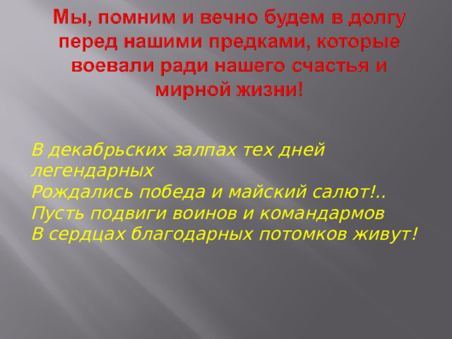 В декабрьских залпах тех дней легендарных Рождались победа и майский салют!.. Пусть подвиги воинов и командармов В сердцах благодарных потомков живут! 