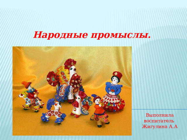  Народные промыслы. Выполнила воспитатель Жигулина А.А 