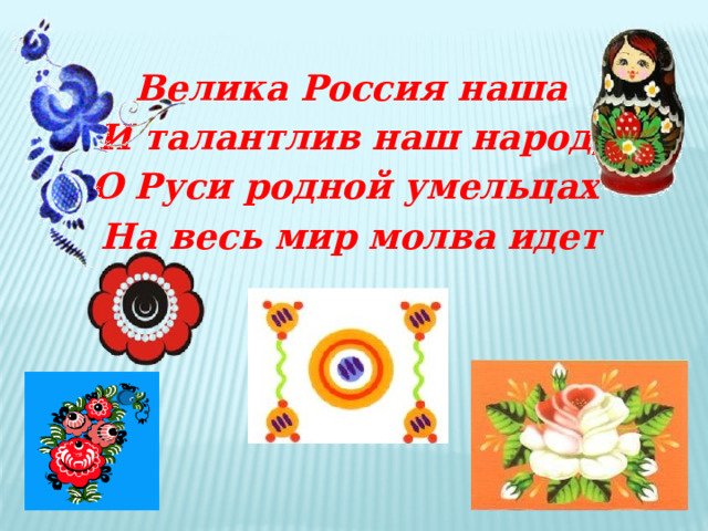 Велика Россия наша И талантлив наш народ, О Руси родной умельцах На весь мир молва идет 