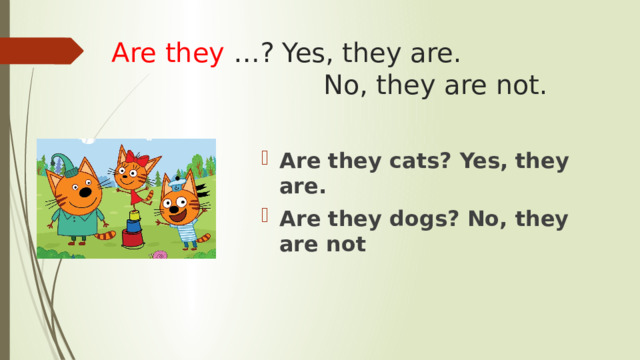 Are they …? Yes, they are.  No, they are not. Are they cats? Yes, they are. Are they dogs? No, they are not 