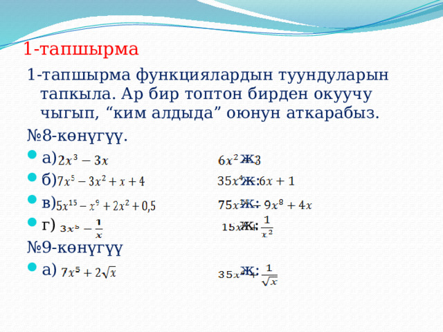 1-тапшырма 1-тапшырма функциялардын туундуларын тапкыла. Ар бир топтон бирден окуучу чыгып, “ким алдыда” оюнун аткарабыз. № 8-көнүгүү. а) ж: б) ж: в) ж: г) ж: № 9-көнүгүү а) ж: 