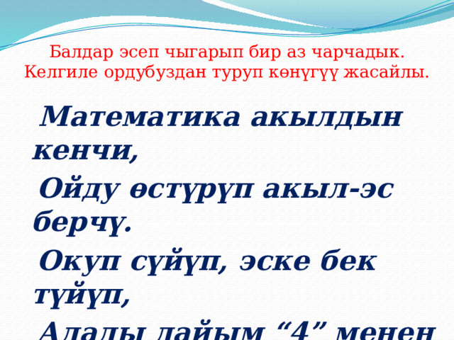 Балдар эсеп чыгарып бир аз чарчадык. Келгиле ордубуздан туруп көнүгүү жасайлы.  Математика акылдын кенчи,  Ойду өстүрүп акыл-эс берчү.  Окуп сүйүп, эске бек түйүп,  Алалы дайым “4” менен “5”ти. 
