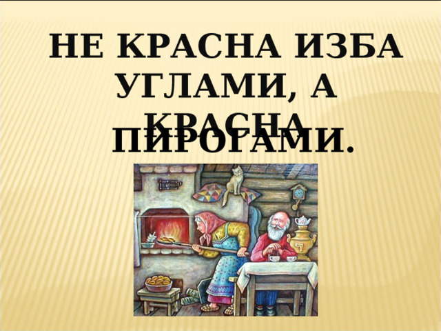НЕ КРАСНА ИЗБА УГЛАМИ, А КРАСНА ПИРОГАМИ. 