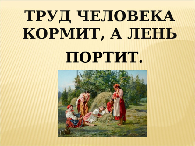 ТРУД ЧЕЛОВЕКА КОРМИТ, А ЛЕНЬ ПОРТИТ. 