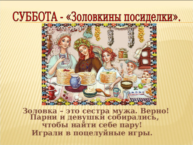  Золовка – это сестра мужа. Верно! Парни и девушки собирались, чтобы найти себе пару! Играли в поцелуйные игры. 