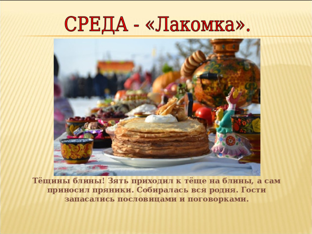  Тёщины блины! Зять приходил к тёще на блины, а сам приносил пряники. Собиралась вся родня. Гости запасались пословицами и поговорками. 