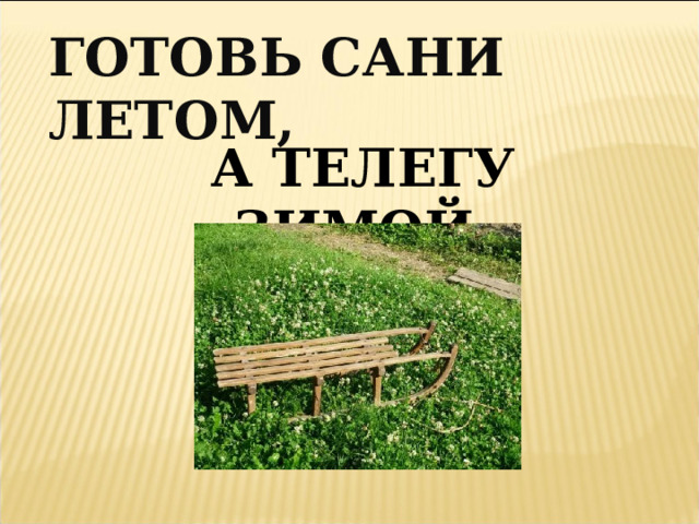 ГОТОВЬ САНИ ЛЕТОМ, А ТЕЛЕГУ ЗИМОЙ. 